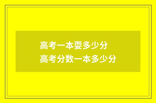 高考一本耍多少分 高考分数一本多少分