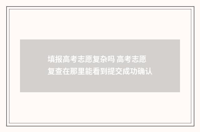 填报高考志愿复杂吗 高考志愿复查在那里能看到提交成功确认