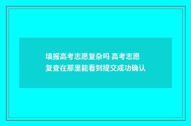 填报高考志愿复杂吗 高考志愿复查在那里能看到提交成功确认