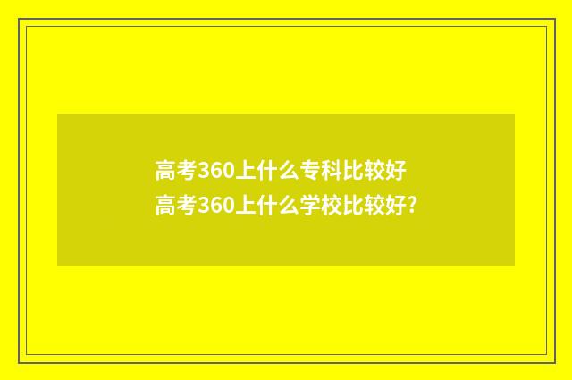 高考360上什么专科比较好 高考360上什么学校比较好?
