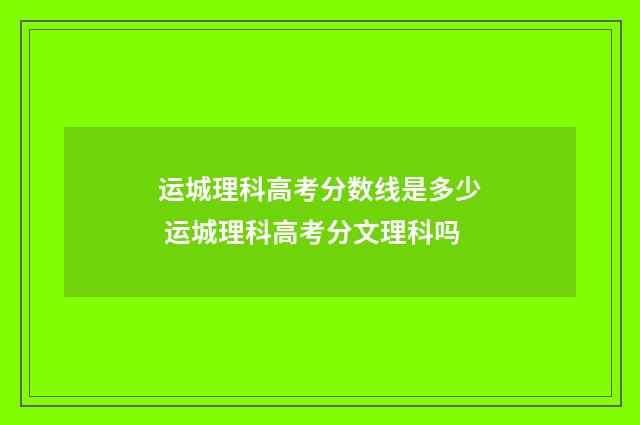 运城理科高考分数线是多少 运城理科高考分文理科吗