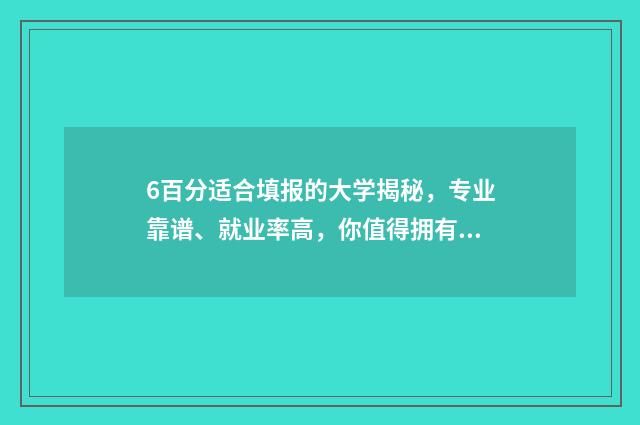 6百分适合填报的大学揭秘，专业靠谱、就业率高，你值得拥有 六百分能报什么学校