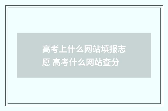 高考上什么网站填报志愿 高考什么网站查分