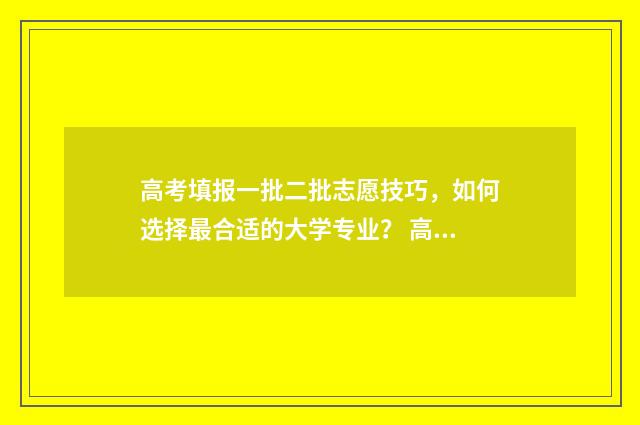 高考填报一批二批志愿技巧，如何选择最合适的大学专业？ 高考志愿一批二批都填