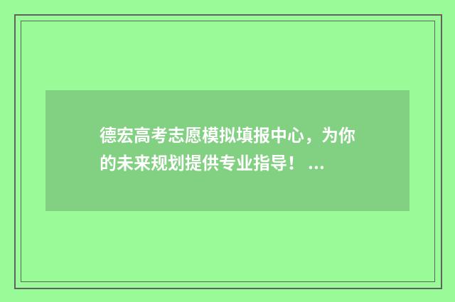 德宏高考志愿模拟填报中心，为你的未来规划提供专业指导！ 德宏高考成绩
