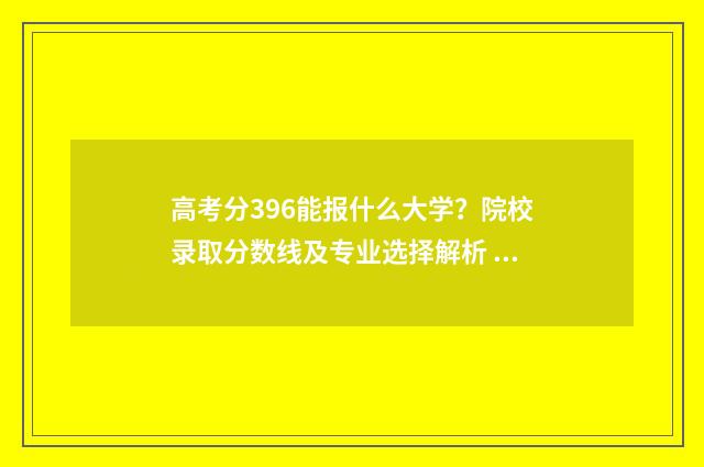 高考分396能报什么大学？院校录取分数线及专业选择解析 高考396分报什么学校
