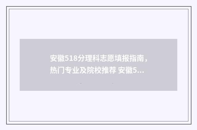 安徽518分理科志愿填报指南，热门专业及院校推荐 安徽518分能上什么大学