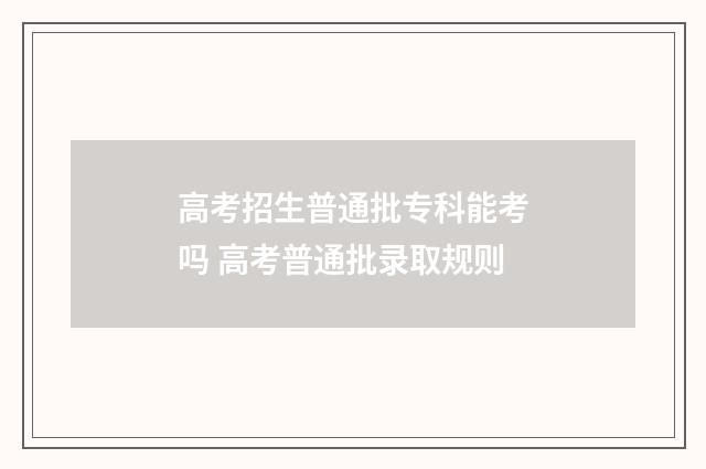 高考招生普通批专科能考吗 高考普通批录取规则