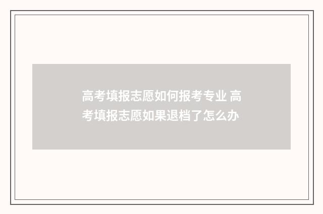 高考填报志愿如何报考专业 高考填报志愿如果退档了怎么办