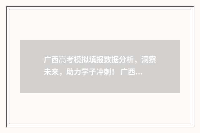 广西高考模拟填报数据分析，洞察未来，助力学子冲刺！ 广西高考模拟填报系统2021