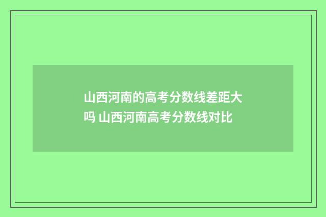 山西河南的高考分数线差距大吗 山西河南高考分数线对比