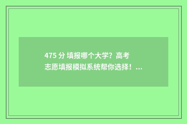 475 分 填报哪个大学？高考志愿填报模拟系统帮你选择！ 475分能考几本