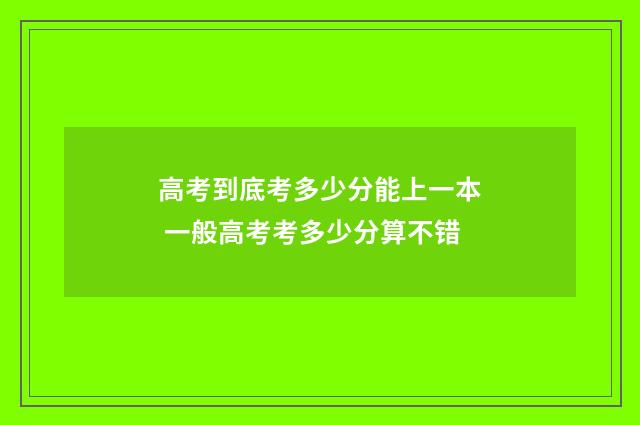 高考到底考多少分能上一本 一般高考考多少分算不错