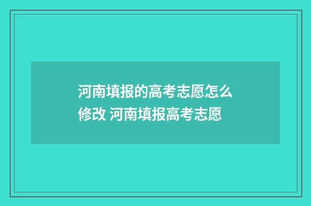 河南填报的高考志愿怎么修改 河南填报高考志愿