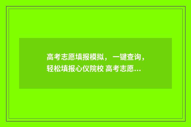 高考志愿填报模拟， 一键查询，轻松填报心仪院校 高考志愿填报模板完整版