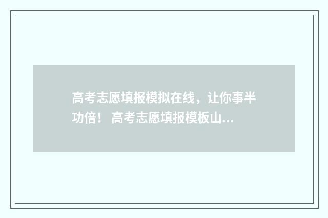 高考志愿填报模拟在线，让你事半功倍！ 高考志愿填报模板山西