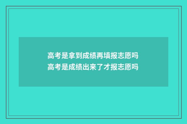 高考是拿到成绩再填报志愿吗 高考是成绩出来了才报志愿吗