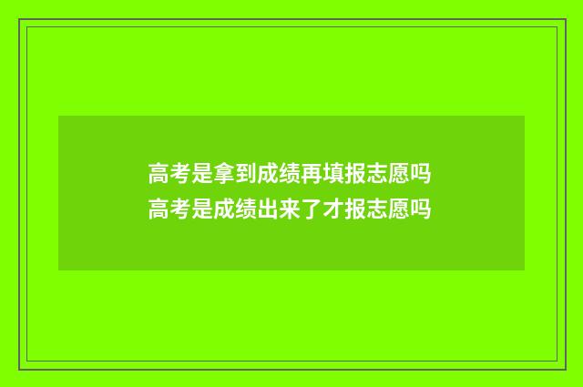 高考是拿到成绩再填报志愿吗 高考是成绩出来了才报志愿吗