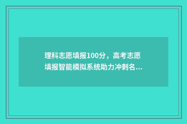 理科志愿填报100分，高考志愿填报智能模拟系统助力冲刺名校 理科志愿填报选哪些专业