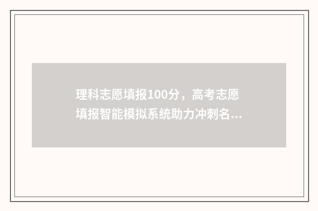 理科志愿填报100分，高考志愿填报智能模拟系统助力冲刺名校 理科志愿填报选哪些专业