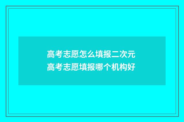 高考志愿怎么填报二次元 高考志愿填报哪个机构好