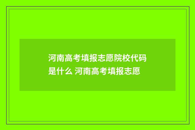 河南高考填报志愿院校代码是什么 河南高考填报志愿