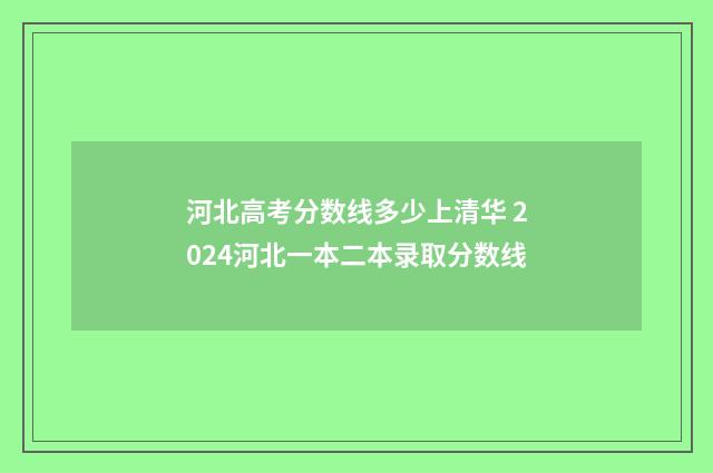 河北高考分数线多少上清华 2024河北一本二本录取分数线