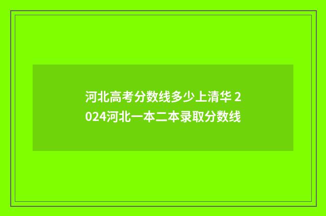 河北高考分数线多少上清华 2024河北一本二本录取分数线