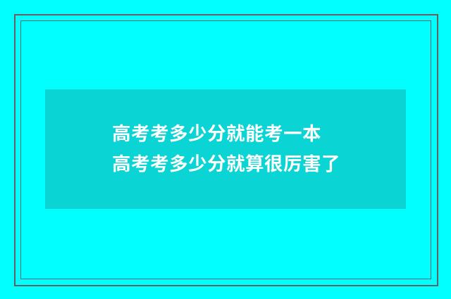高考考多少分就能考一本 高考考多少分就算很厉害了