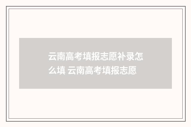 云南高考填报志愿补录怎么填 云南高考填报志愿