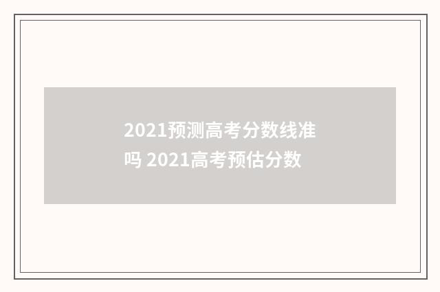 2021预测高考分数线准吗 2021高考预估分数