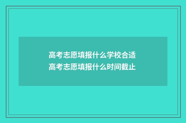 高考志愿填报什么学校合适 高考志愿填报什么时间截止