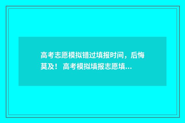 高考志愿模拟错过填报时间，后悔莫及！ 高考模拟填报志愿填错有事吗
