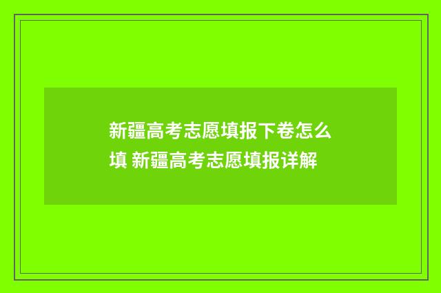 新疆高考志愿填报下卷怎么填 新疆高考志愿填报详解