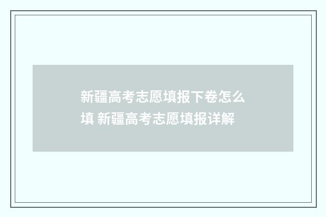 新疆高考志愿填报下卷怎么填 新疆高考志愿填报详解