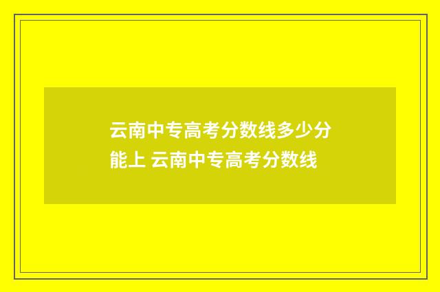 云南中专高考分数线多少分能上 云南中专高考分数线