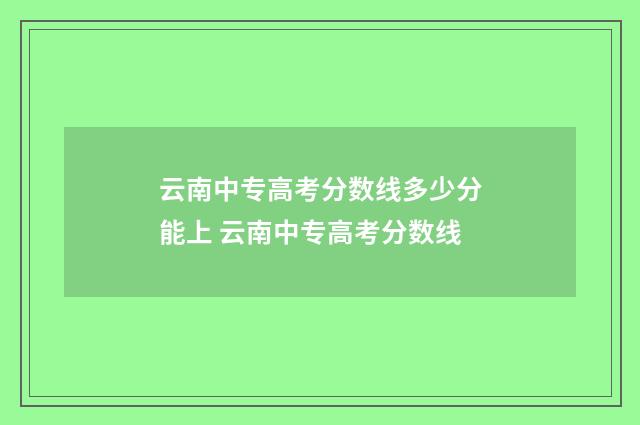 云南中专高考分数线多少分能上 云南中专高考分数线