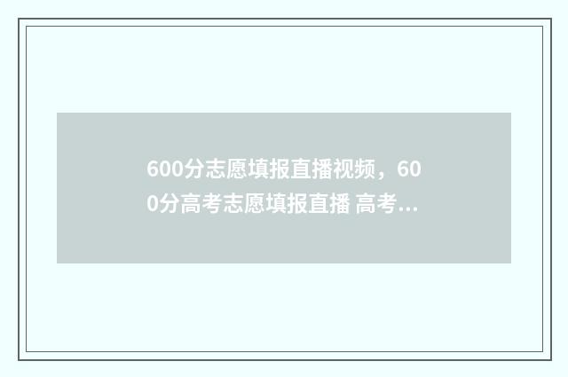 600分志愿填报直播视频，600分高考志愿填报直播 高考600分可以报哪些学校