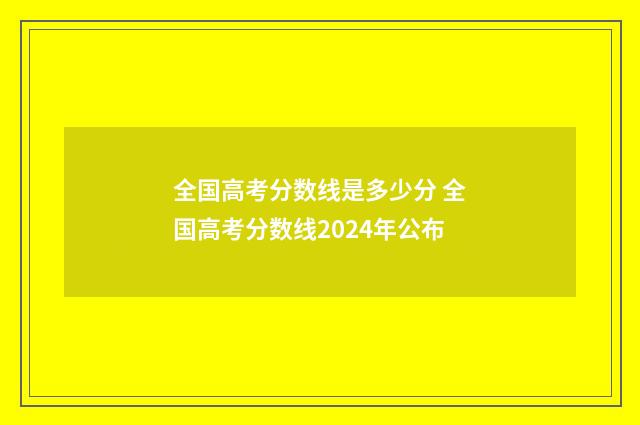 全国高考分数线是多少分 全国高考分数线2024年公布