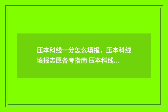 压本科线一分怎么填报，压本科线填报志愿备考指南 压本科线可以读本科吗