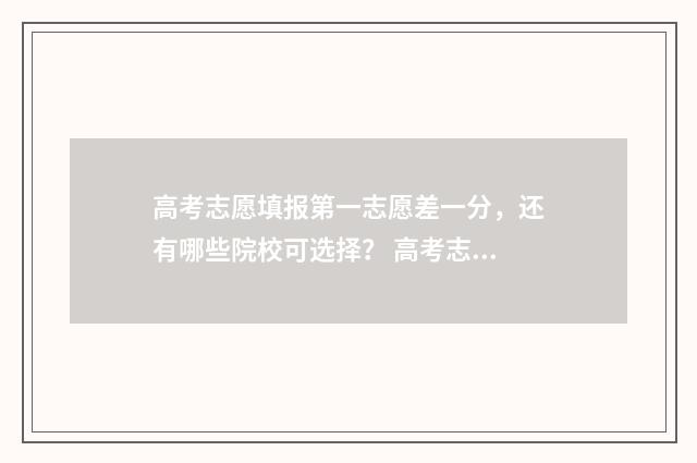 高考志愿填报第一志愿差一分，还有哪些院校可选择？ 高考志愿填报第二批