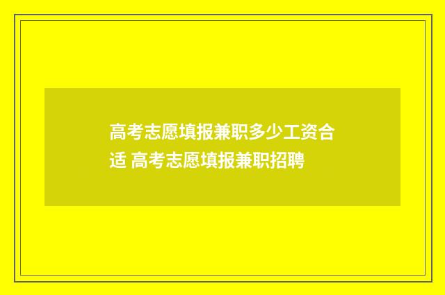 高考志愿填报兼职多少工资合适 高考志愿填报兼职招聘
