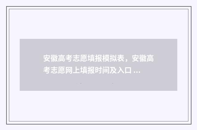 安徽高考志愿填报模拟表，安徽高考志愿网上填报时间及入口 安徽高考志愿填报表格电子版2024