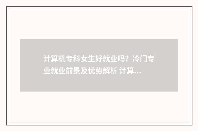 计算机专科女生好就业吗？冷门专业就业前景及优势解析 计算机专科女生适合学什么