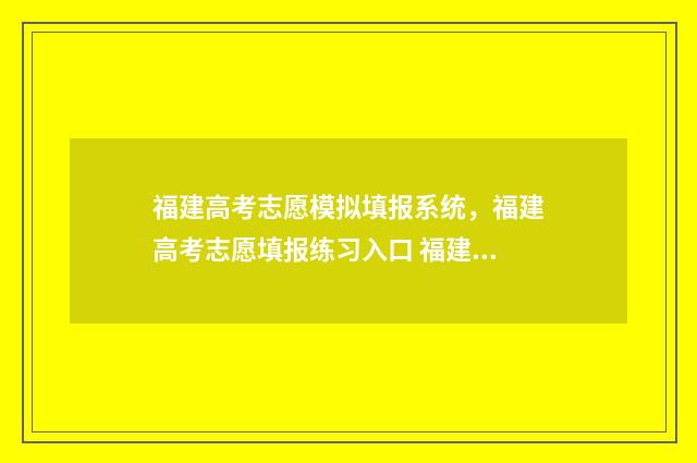 福建高考志愿模拟填报系统，福建高考志愿填报练习入口 福建高考志愿模拟填报系统官网入口