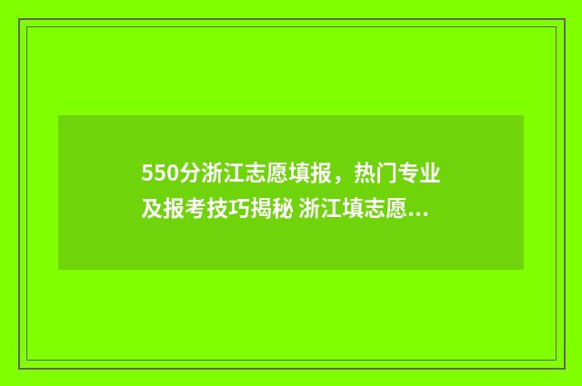 550分浙江志愿填报，热门专业及报考技巧揭秘 浙江填志愿2020