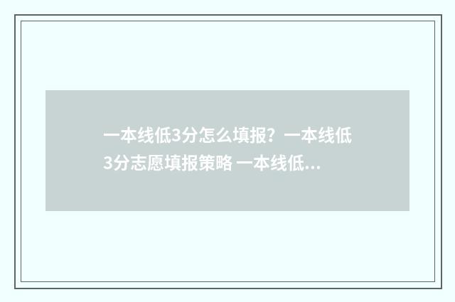 一本线低3分怎么填报？一本线低3分志愿填报策略 一本线低几分去什么大学啊