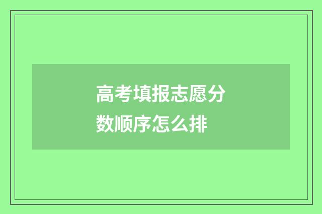 高考填报志愿分数顺序怎么排