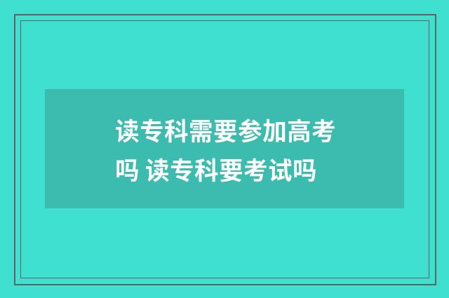 读专科需要参加高考吗 读专科要考试吗