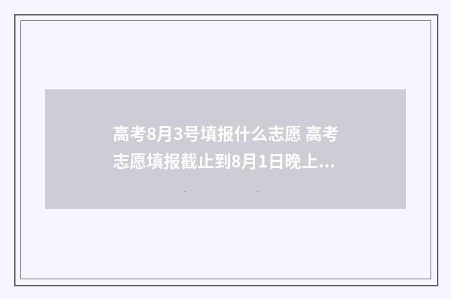 高考8月3号填报什么志愿 高考志愿填报截止到8月1日晚上12点吗